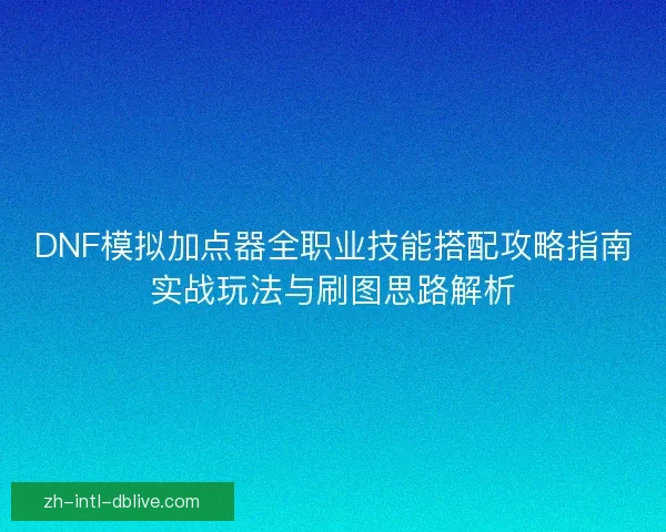 DNF模拟加点器全职业技能搭配攻略指南实战玩法与刷图思路解析