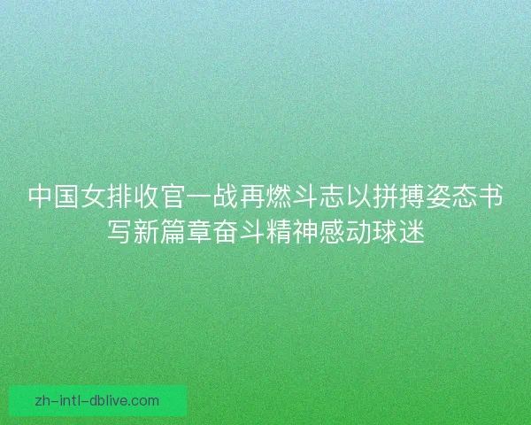 中国女排收官一战再燃斗志以拼搏姿态书写新篇章奋斗精神感动球迷 中国女排收官一战再燃斗志以拼搏姿态书写新篇章奋斗精神感动球迷