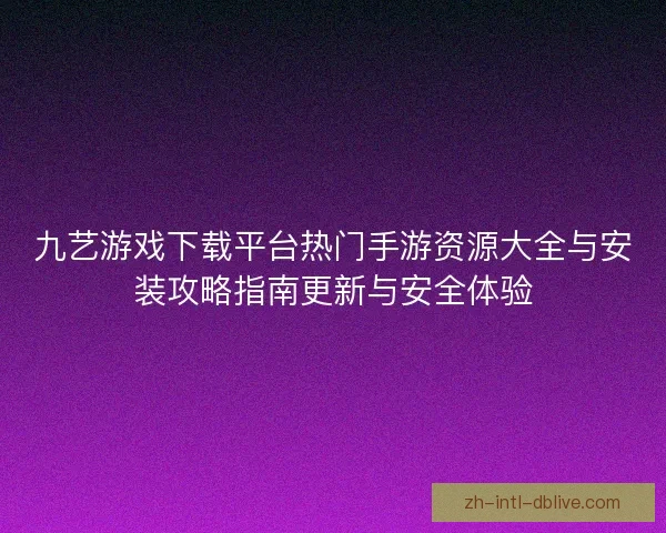 九艺游戏下载平台热门手游资源大全与安装攻略指南更新与安全体验 九艺游戏下载平台热门手游资源大全与安装攻略指南更新与安全体验