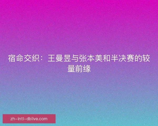 宿命交织：王曼昱与张本美和半决赛的较量前缘