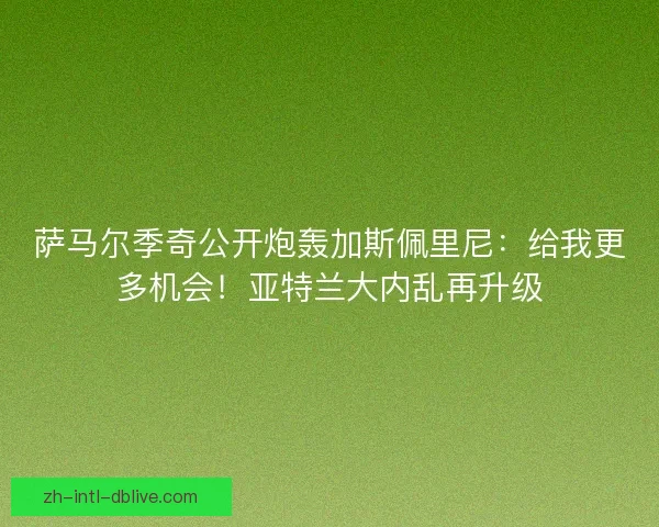 萨马尔季奇公开炮轰加斯佩里尼:给我更多机会!亚特兰大内乱再升级 萨马尔季奇公开炮轰加斯佩里尼:给我更多机会!亚特兰大内乱再升级