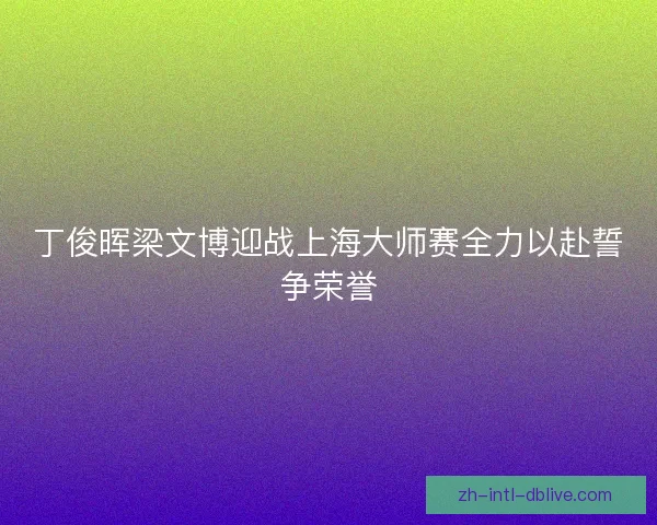 丁俊晖梁文博迎战上海大师赛全力以赴誓争荣誉 丁俊晖梁文博迎战上海大师赛全力以赴誓争荣誉