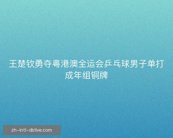 王楚钦勇夺粤港澳全运会乒乓球男子单打成年组铜牌 王楚钦勇夺粤港澳全运会乒乓球男子单打成年组铜牌