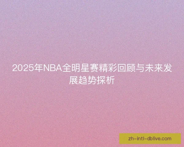 2025年NBA全明星赛精彩回顾与未来发展趋势探析