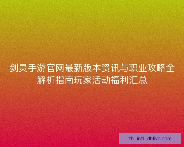 剑灵手游官网最新版本资讯与职业攻略全解析指南玩家活动福利汇总