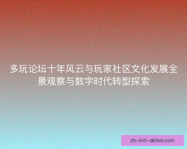 多玩论坛十年风云与玩家社区文化发展全景观察与数字时代转型探索 多玩论坛十年风云与玩家社区文化发展全景观察与数字时代转型探索