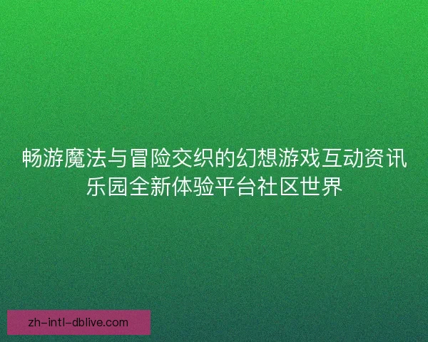 畅游魔法与冒险交织的幻想游戏互动资讯乐园全新体验平台社区世界