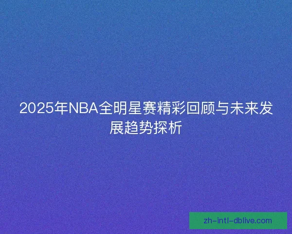 2025年NBA全明星赛精彩回顾与未来发展趋势探析 2025年NBA全明星赛精彩回顾与未来发展趋势探析
