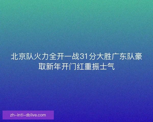 北京队火力全开一战31分大胜广东队豪取新年开门红重振士气