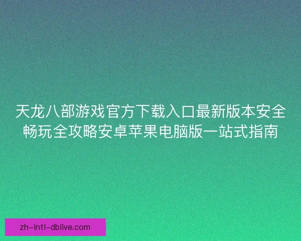 天龙八部游戏官方下载入口最新版本安全畅玩全攻略安卓苹果电脑版一站式指南