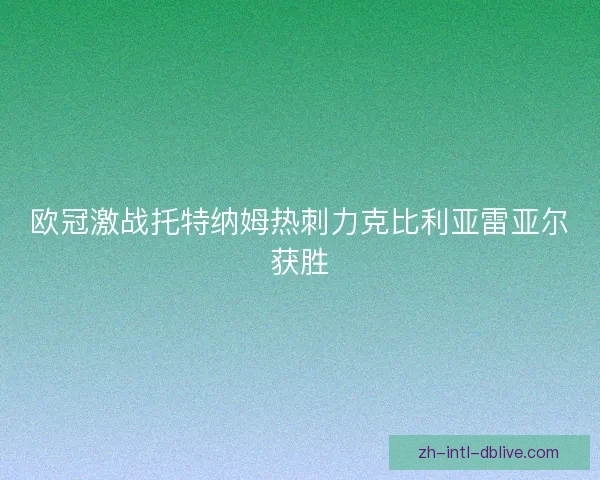 欧冠激战托特纳姆热刺力克比利亚雷亚尔获胜