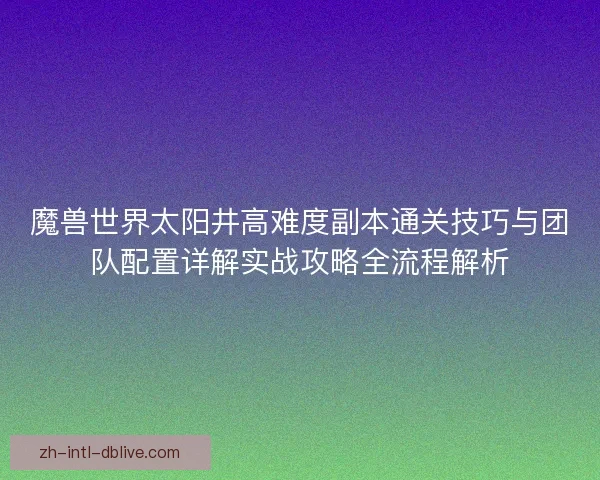 魔兽世界太阳井高难度副本通关技巧与团队配置详解实战攻略全流程解析