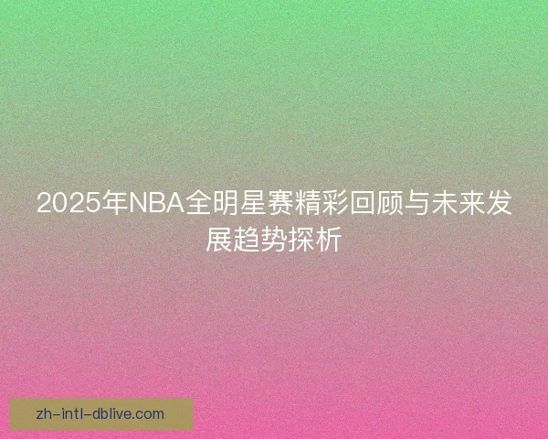 2025年NBA全明星赛精彩回顾与未来发展趋势探析