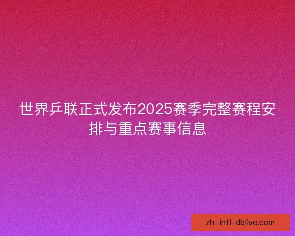 世界乒联正式发布2025赛季完整赛程安排与重点赛事信息