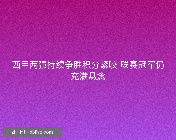 西甲两强持续争胜积分紧咬 联赛冠军仍充满悬念 西甲两强持续争胜积分紧咬 联赛冠军仍充满悬念