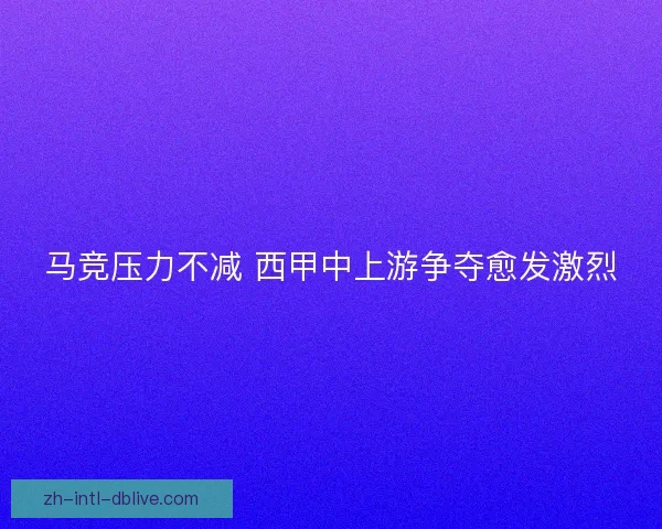 马竞压力不减 西甲中上游争夺愈发激烈 马竞压力不减 西甲中上游争夺愈发激烈