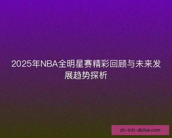 2025年NBA全明星赛精彩回顾与未来发展趋势探析 2025年NBA全明星赛精彩回顾与未来发展趋势探析
