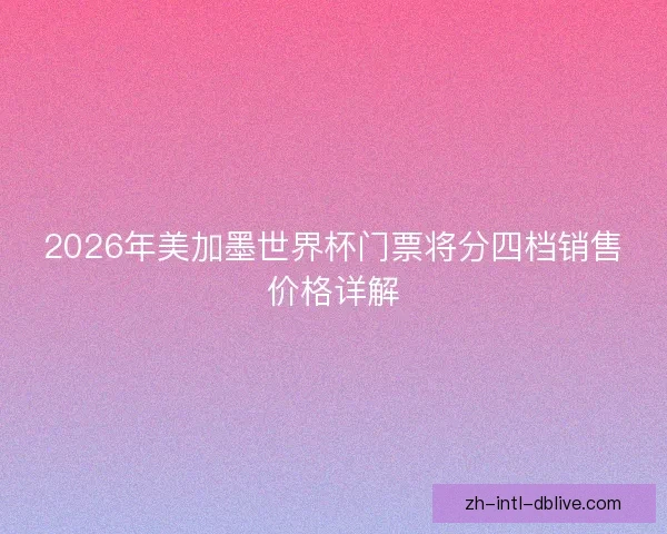 2026年美加墨世界杯门票将分四档销售价格详解