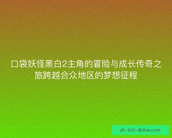 口袋妖怪黑白2主角的冒险与成长传奇之旅跨越合众地区的梦想征程 口袋妖怪黑白2主角的冒险与成长传奇之旅跨越合众地区的梦想征程
