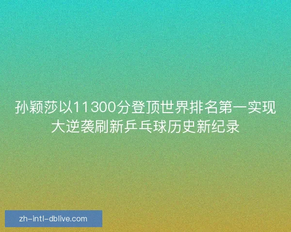 孙颖莎以11300分登顶世界排名第一实现大逆袭刷新乒乓球历史新纪录