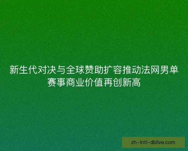 新生代对决与全球赞助扩容推动法网男单赛事商业价值再创新高