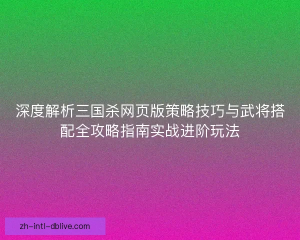 深度解析三国杀网页版策略技巧与武将搭配全攻略指南实战进阶玩法 深度解析三国杀网页版策略技巧与武将搭配全攻略指南实战进阶玩法