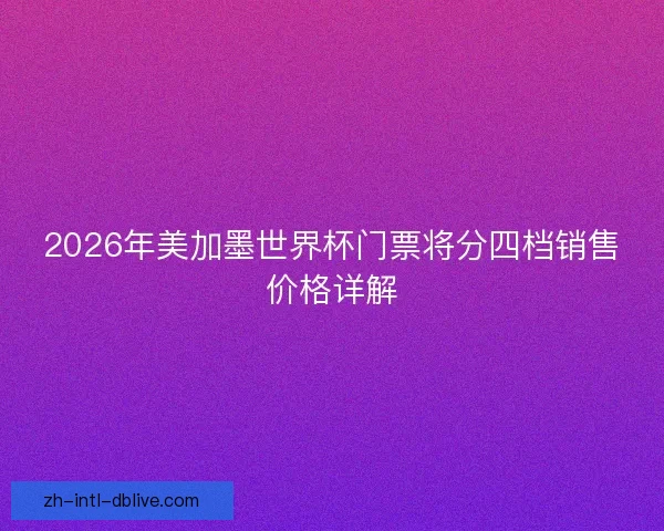 2026年美加墨世界杯门票将分四档销售价格详解