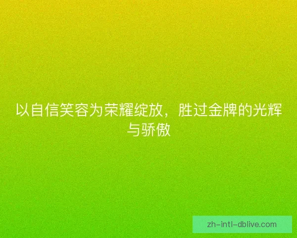 以自信笑容为荣耀绽放，胜过金牌的光辉与骄傲