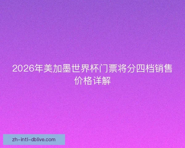2026年美加墨世界杯门票将分四档销售价格详解