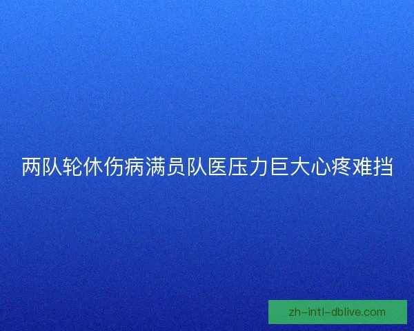 两队轮休伤病满员队医压力巨大心疼难挡