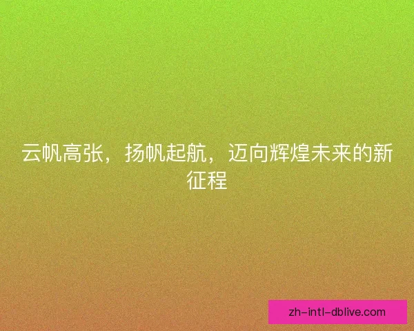 云帆高张，扬帆起航，迈向辉煌未来的新征程