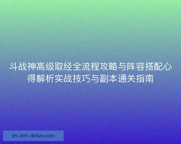 斗战神高级取经全流程攻略与阵容搭配心得解析实战技巧与副本通关指南