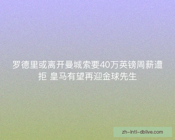 罗德里或离开曼城索要40万英镑周薪遭拒 皇马有望再迎金球先生 罗德里或离开曼城索要40万英镑周薪遭拒 皇马有望再迎金球先生